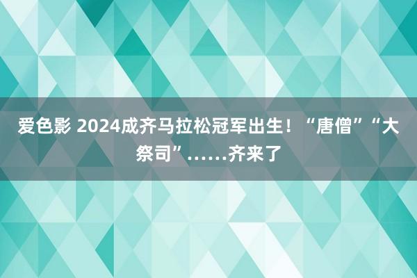 爱色影 2024成齐马拉松冠军出生！“唐僧”“大祭司”……齐来了