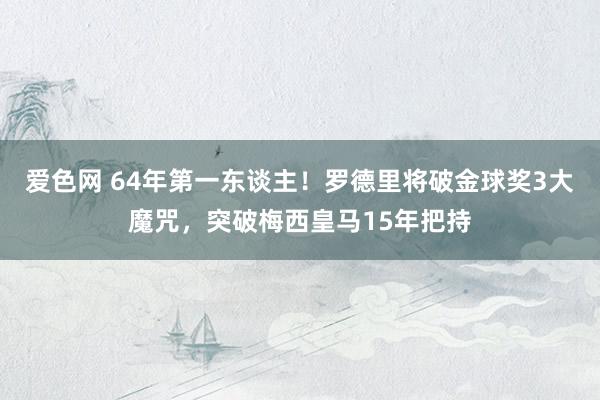 爱色网 64年第一东谈主！罗德里将破金球奖3大魔咒，突破梅西皇马15年把持