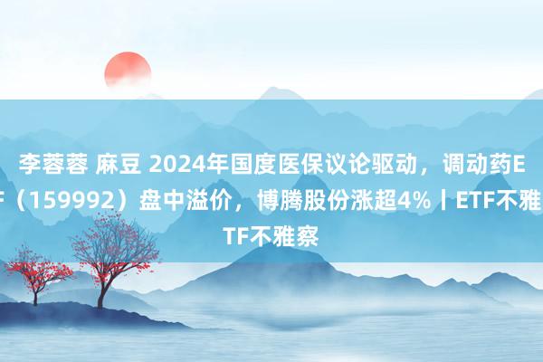 李蓉蓉 麻豆 2024年国度医保议论驱动，调动药ETF（159992）盘中溢价，博腾股份涨超4%丨ETF不雅察