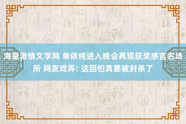 海量激情文学网 单依纯进入晚会再现获奖感言名场所 网友戏弄: 这回怕真要被封杀了