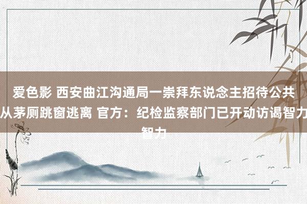 爱色影 西安曲江沟通局一崇拜东说念主招待公共从茅厕跳窗逃离 官方：纪检监察部门已开动访谒智力