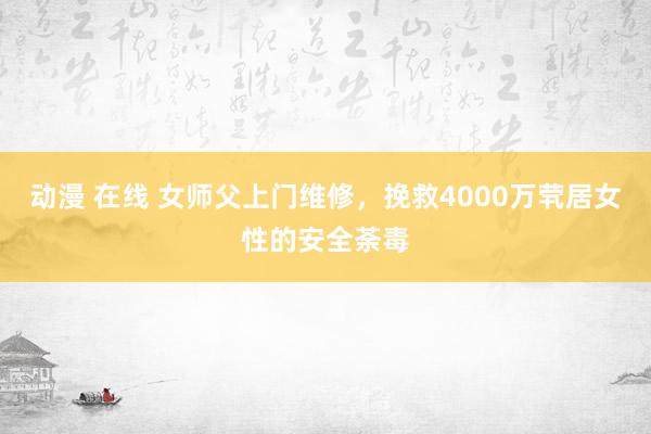 动漫 在线 女师父上门维修，挽救4000万茕居女性的安全荼毒