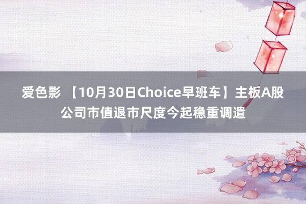 爱色影 【10月30日Choice早班车】主板A股公司市值退市尺度今起稳重调遣