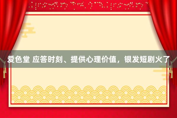 爱色堂 应答时刻、提供心理价值，银发短剧火了