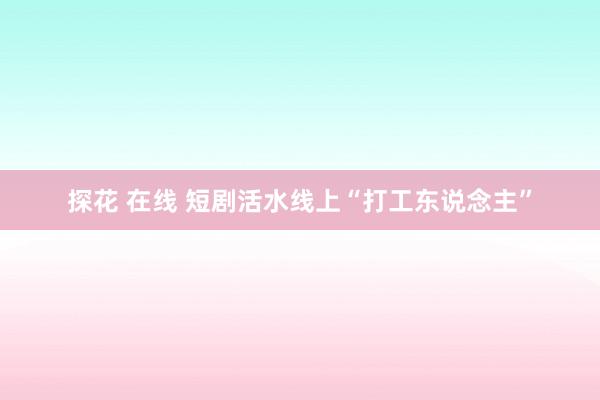 探花 在线 短剧活水线上“打工东说念主”