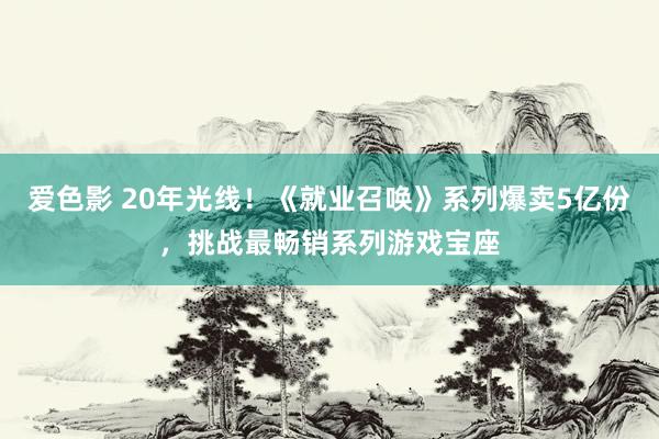 爱色影 20年光线！《就业召唤》系列爆卖5亿份，挑战最畅销系列游戏宝座