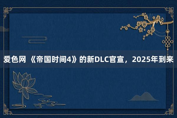 爱色网 《帝国时间4》的新DLC官宣，2025年到来