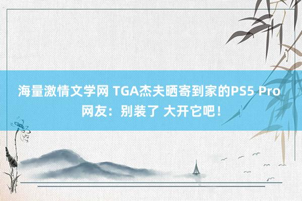 海量激情文学网 TGA杰夫晒寄到家的PS5 Pro 网友：别装了 大开它吧！