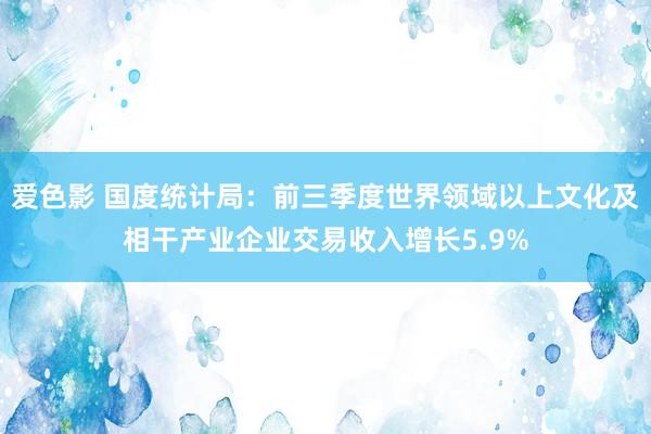 爱色影 国度统计局：前三季度世界领域以上文化及相干产业企业交易收入增长5.9%