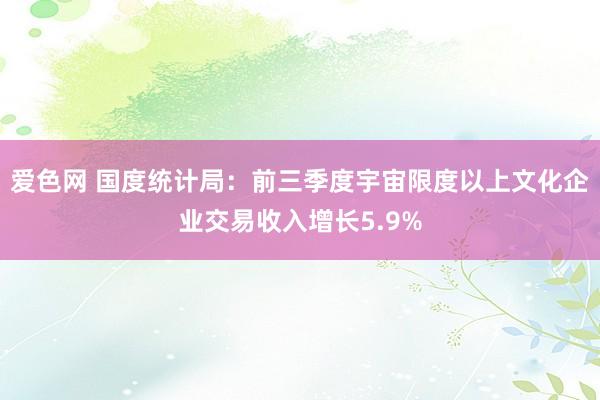 爱色网 国度统计局：前三季度宇宙限度以上文化企业交易收入增长5.9%