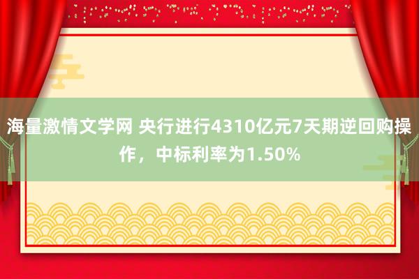 海量激情文学网 央行进行4310亿元7天期逆回购操作，中标利率为1.50%