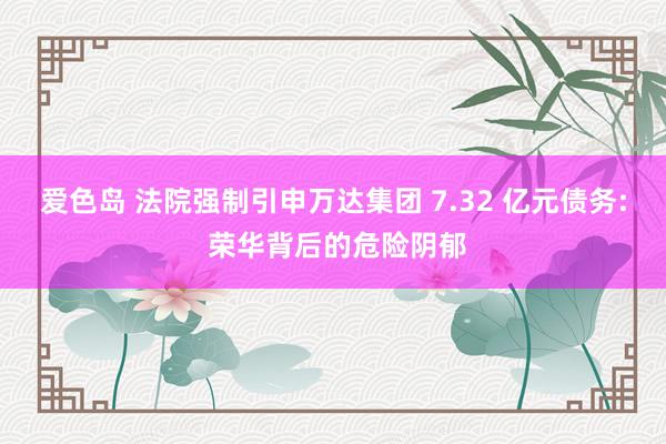 爱色岛 法院强制引申万达集团 7.32 亿元债务: 荣华背后的危险阴郁