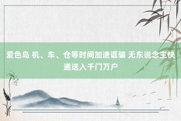 爱色岛 机、车、仓等时间加速诓骗 无东说念主快递送入千门万户