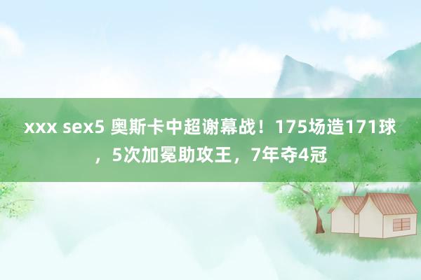 xxx sex5 奥斯卡中超谢幕战！175场造171球，5次加冕助攻王，7年夺4冠