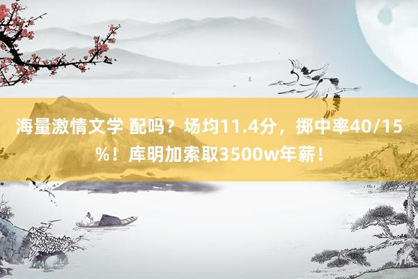 海量激情文学 配吗？场均11.4分，掷中率40/15%！库明加索取3500w年薪！