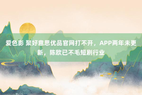 爱色影 聚好意思优品官网打不开，APP两年未更新，陈欧已不毛短剧行业