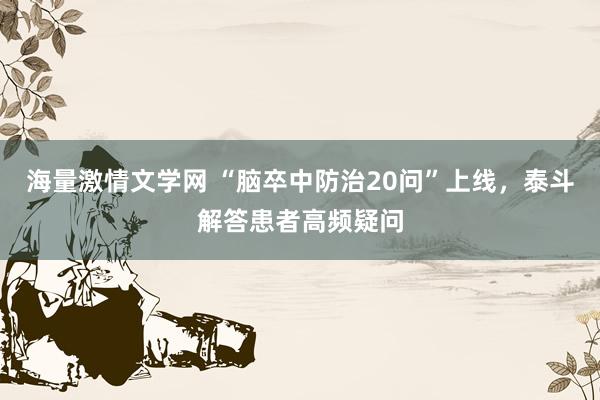 海量激情文学网 “脑卒中防治20问”上线，泰斗解答患者高频疑问