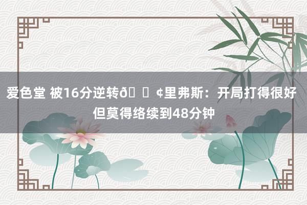 爱色堂 被16分逆转😢里弗斯：开局打得很好 但莫得络续到48分钟