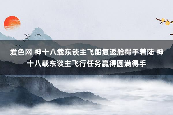 爱色网 神十八载东谈主飞船复返舱得手着陆 神十八载东谈主飞行任务赢得圆满得手