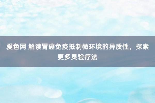 爱色网 解读胃癌免疫抵制微环境的异质性，探索更多灵验疗法