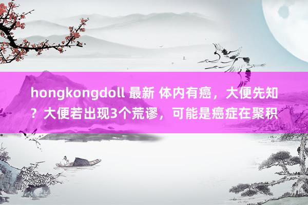 hongkongdoll 最新 体内有癌，大便先知？大便若出现3个荒谬，可能是癌症在聚积