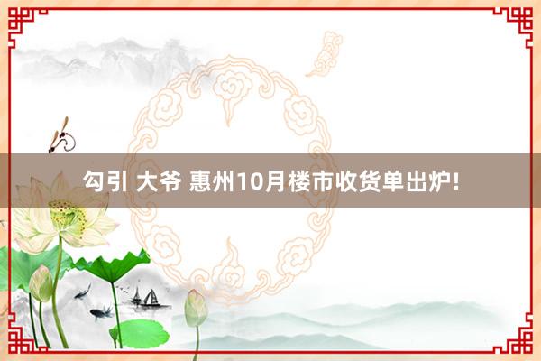 勾引 大爷 惠州10月楼市收货单出炉!