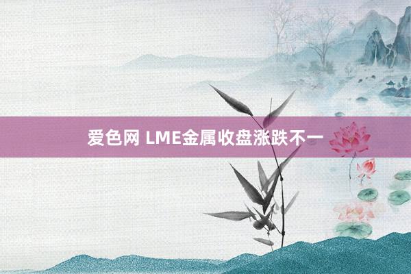 爱色网 LME金属收盘涨跌不一