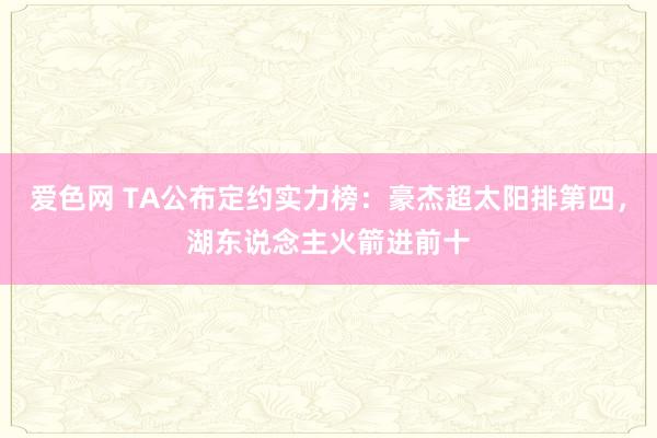 爱色网 TA公布定约实力榜：豪杰超太阳排第四，湖东说念主火箭进前十