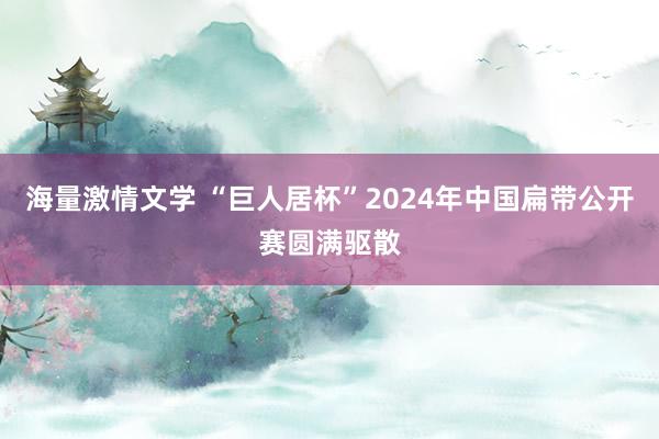 海量激情文学 “巨人居杯”2024年中国扁带公开赛圆满驱散