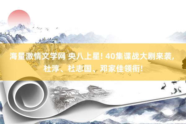 海量激情文学网 央八上星! 40集谍战大剧来袭， 杜淳、杜志国、邓家佳领衔!