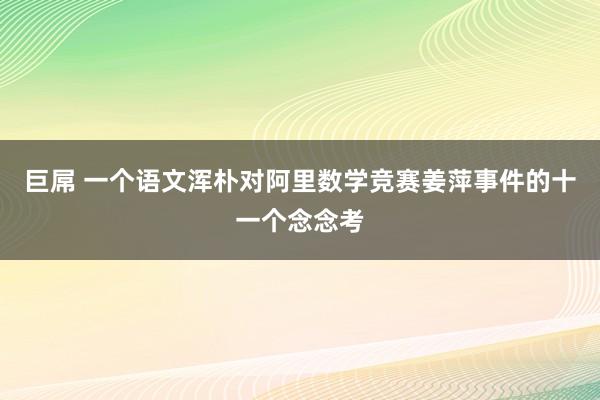 巨屌 一个语文浑朴对阿里数学竞赛姜萍事件的十一个念念考