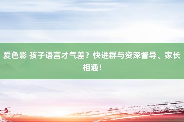 爱色影 孩子语言才气差？快进群与资深督导、家长相通！