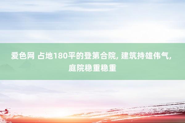 爱色网 占地180平的登第合院， 建筑持雄伟气， 庭院稳重稳重