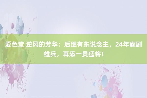 爱色堂 逆风的芳华：后继有东说念主，24年癫剧雄兵，再添一员猛将！