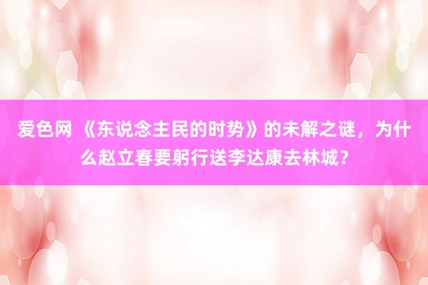 爱色网 《东说念主民的时势》的未解之谜，为什么赵立春要躬行送李达康去林城？