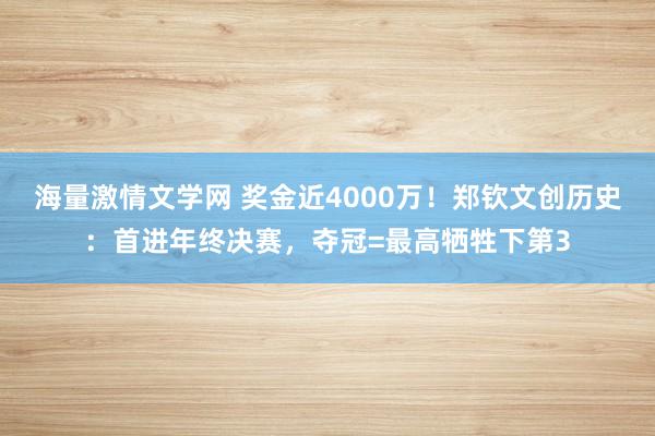 海量激情文学网 奖金近4000万！郑钦文创历史：首进年终决赛，夺冠=最高牺牲下第3