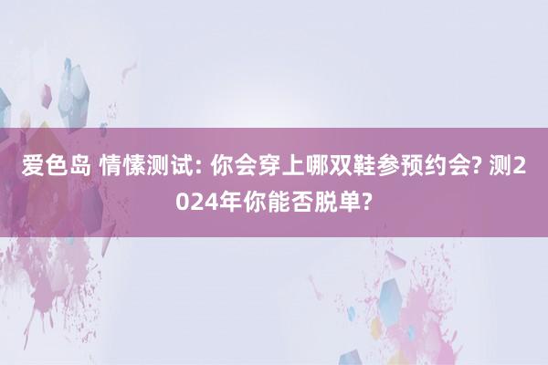 爱色岛 情愫测试: 你会穿上哪双鞋参预约会? 测2024年你能否脱单?