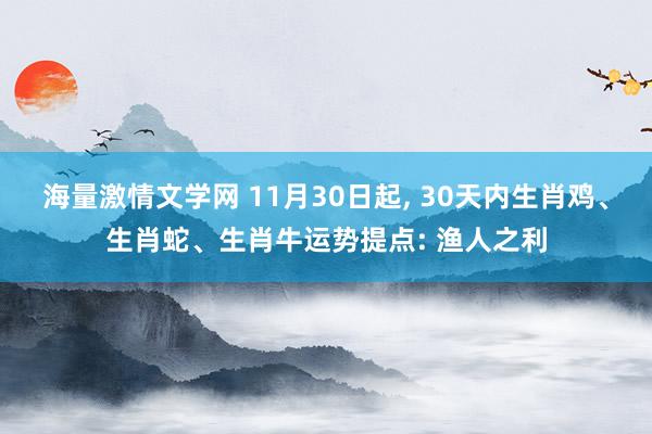 海量激情文学网 11月30日起， 30天内生肖鸡、生肖蛇、生肖牛运势提点: 渔人之利