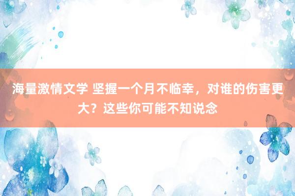 海量激情文学 坚握一个月不临幸，对谁的伤害更大？这些你可能不知说念