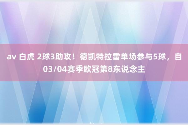 av 白虎 2球3助攻！德凯特拉雷单场参与5球，自03/04赛季欧冠第8东说念主