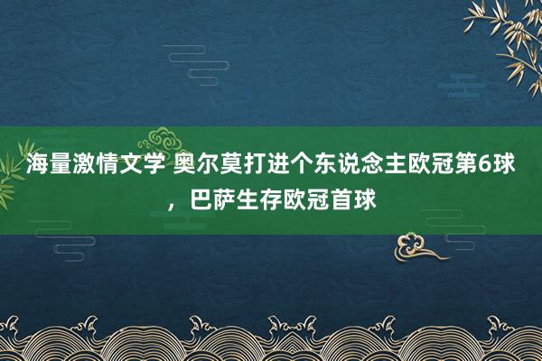 海量激情文学 奥尔莫打进个东说念主欧冠第6球，巴萨生存欧冠首球