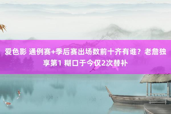 爱色影 通例赛+季后赛出场数前十齐有谁？老詹独享第1 糊口于今仅2次替补