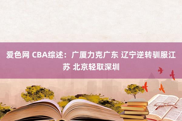 爱色网 CBA综述：广厦力克广东 辽宁逆转驯服江苏 北京轻取深圳