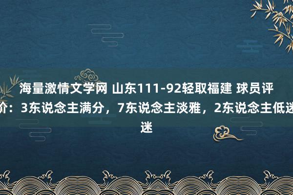 海量激情文学网 山东111-92轻取福建 球员评价：3东说念主满分，7东说念主淡雅，2东说念主低迷