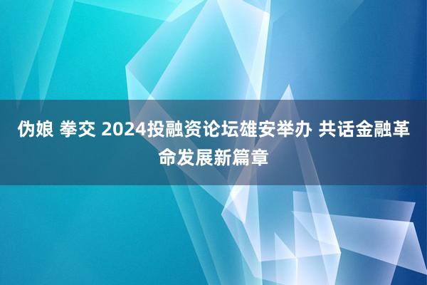 伪娘 拳交 2024投融资论坛雄安举办 共话金融革命发展新篇章