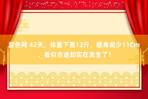 爱色网 42天，体重下落12斤，腰身减少11Cm，看似古迹却实在发生了！