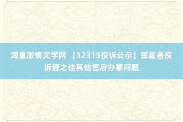 海量激情文学网 【12315投诉公示】挥霍者投诉健之佳其他售后办事问题