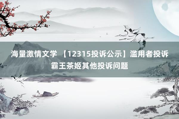 海量激情文学 【12315投诉公示】滥用者投诉霸王茶姬其他投诉问题