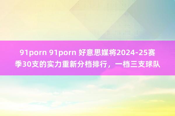 91porn 91porn 好意思媒将2024-25赛季30支的实力重新分档排行，一档三支球队