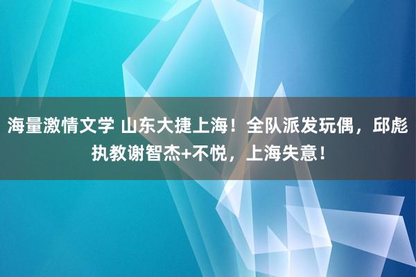 海量激情文学 山东大捷上海！全队派发玩偶，邱彪执教谢智杰+不悦，上海失意！